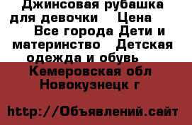 Джинсовая рубашка для девочки. › Цена ­ 600 - Все города Дети и материнство » Детская одежда и обувь   . Кемеровская обл.,Новокузнецк г.